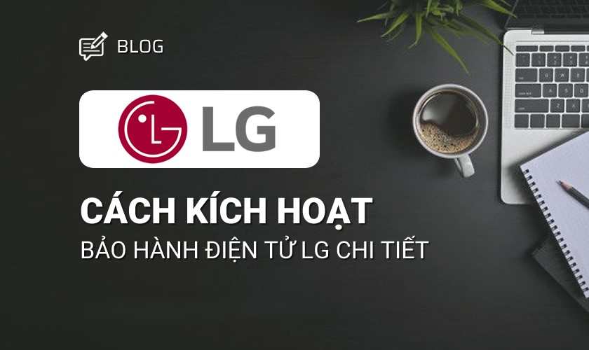 Cách kích hoạt bảo hành điện tử LG chi tiết nhất